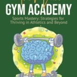 The Mind Gym Academy: Sports Mastery: Strategies For Thriving In Athletics and Beyond