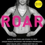 ROAR, Revised Edition: Match Your Food and Fitness to Your Unique Female Physiology for Optimum Performance, Great Health, and a Strong Body for Life